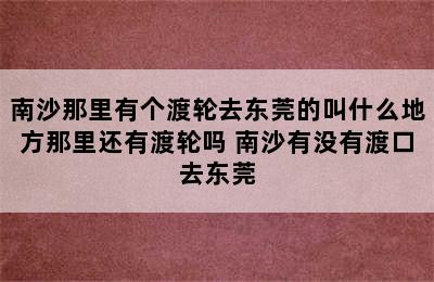 南沙那里有个渡轮去东莞的叫什么地方那里还有渡轮吗 南沙有没有渡口去东莞